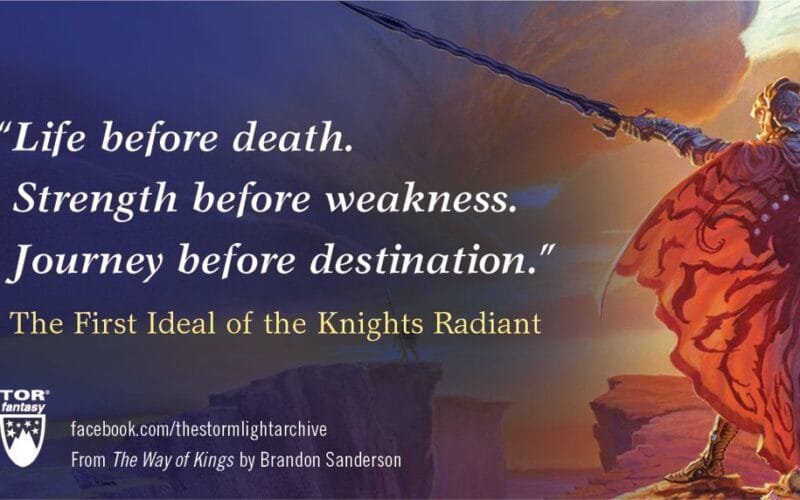 An image of a knight radiant holding his oathblade before him with the quote "Life before death, Strength before weakness. Journey before destination." The First Ideal of the Knights Radiant. At the bottom is the TOR Fantasy logo and the text: facebook.com/thestormlightarchive From The Way of Kings by Brandon Sanderson.